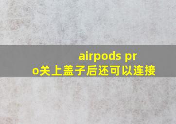 airpods pro关上盖子后还可以连接